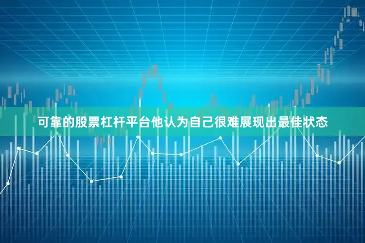 可靠的股票杠杆平台他认为自己很难展现出最佳状态