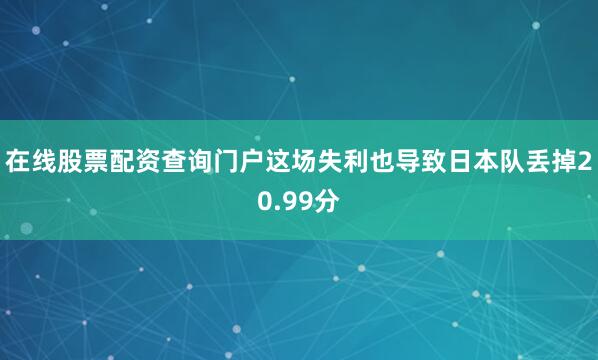 在线股票配资查询门户这场失利也导致日本队丢掉20.99分