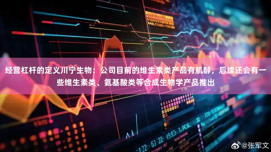 经营杠杆的定义川宁生物：公司目前的维生素类产品有肌醇，后续还会有一些维生素类、氨基酸类等合成生物学产品推出