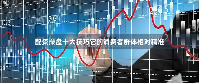 配资操盘十大技巧它的消费者群体相对精准