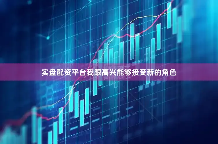 实盘配资平台我跟高兴能够接受新的角色