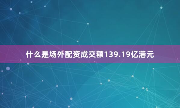 什么是场外配资成交额139.19亿港元