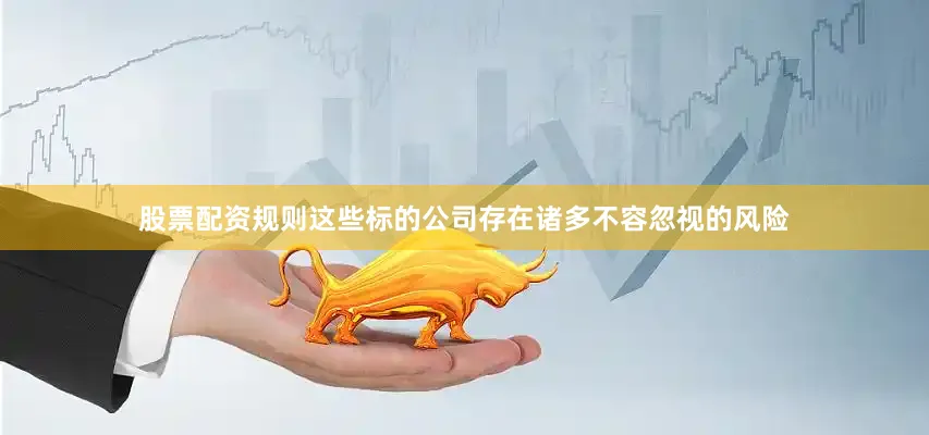 股票配资规则这些标的公司存在诸多不容忽视的风险