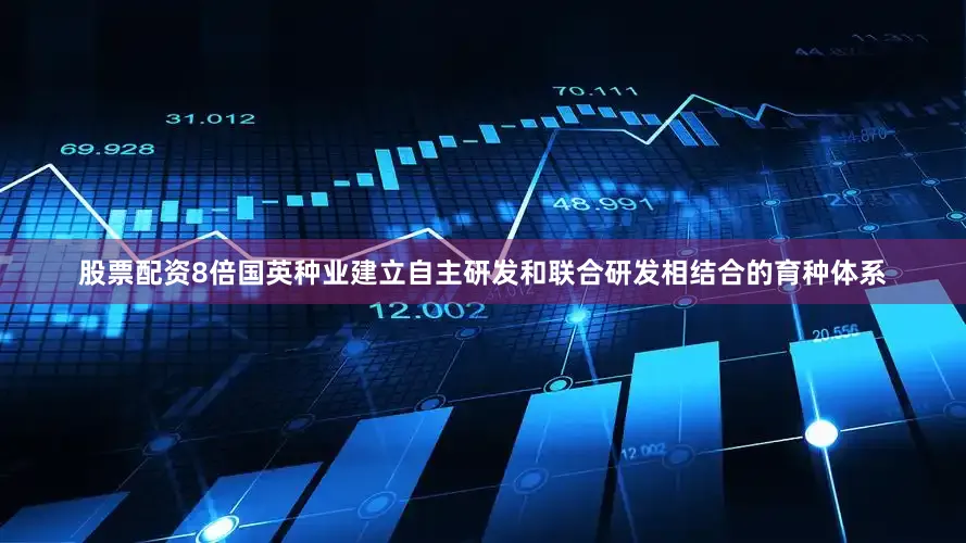 股票配资8倍国英种业建立自主研发和联合研发相结合的育种体系