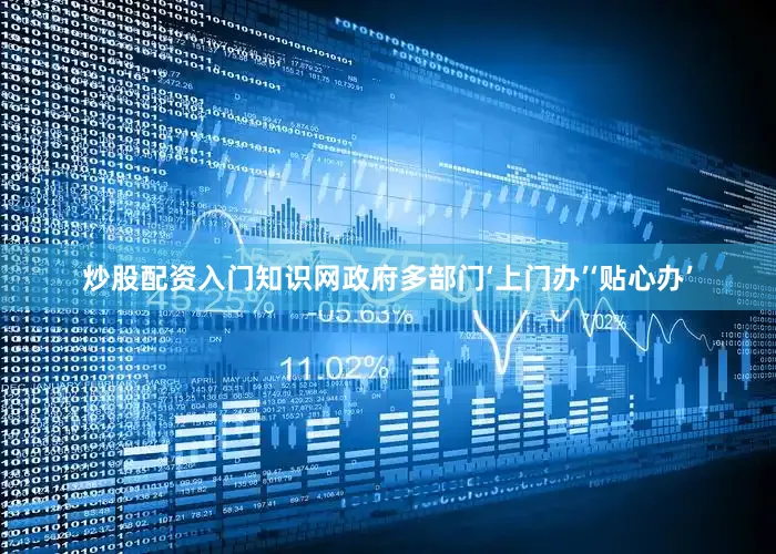 炒股配资入门知识网政府多部门‘上门办’‘贴心办’