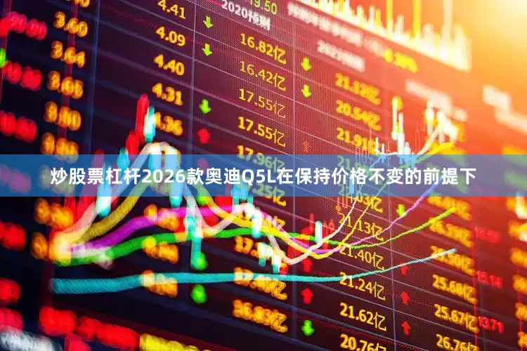 炒股票杠杆2026款奥迪Q5L在保持价格不变的前提下