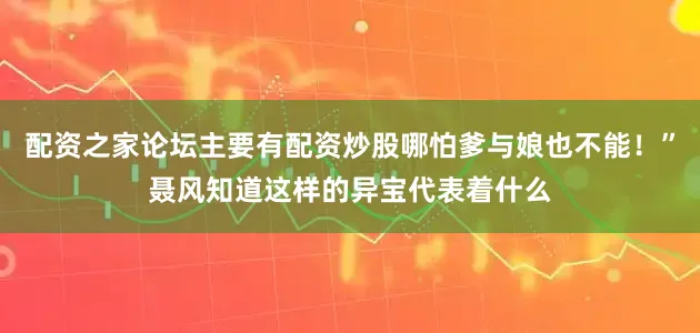 配资之家论坛主要有配资炒股哪怕爹与娘也不能!”聂风知道这样的异宝代表着什么