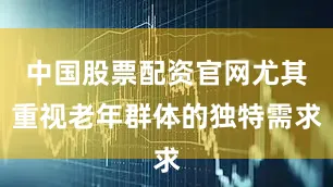 中国股票配资官网尤其重视老年群体的独特需求