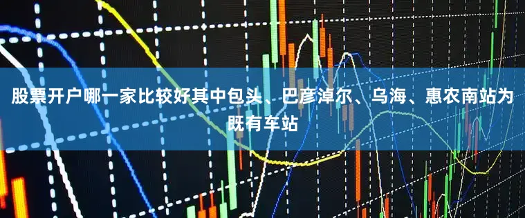 股票开户哪一家比较好其中包头、巴彦淖尔、乌海、惠农南站为既有车站