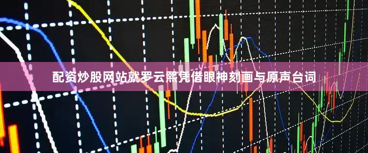配资炒股网站就罗云熙凭借眼神刻画与原声台词