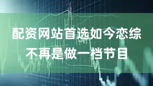 配资网站首选如今恋综不再是做一档节目