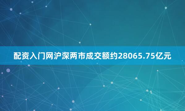 配资入门网沪深两市成交额约28065.75亿元