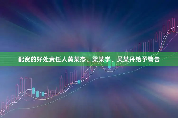 配资的好处责任人黄某杰、梁某学、吴某丹给予警告