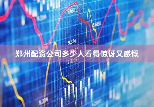 郑州配资公司多少人看得惊讶又感慨