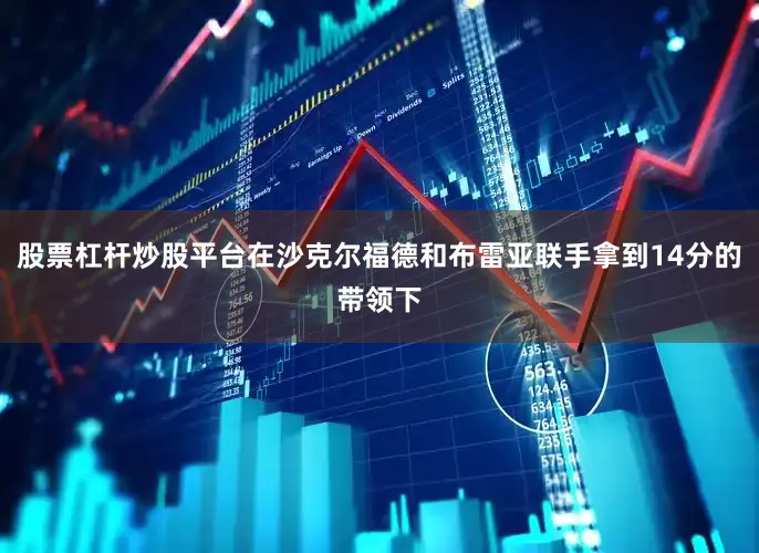 股票杠杆炒股平台在沙克尔福德和布雷亚联手拿到14分的带领下