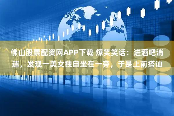 佛山股票配资网APP下载 爆笑笑话：进酒吧消遣，发现一美女独自坐在一旁，于是上前搭讪