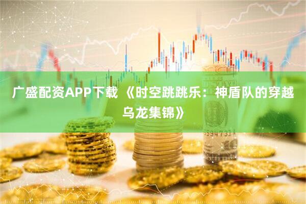 广盛配资APP下载 《时空跳跳乐：神盾队的穿越乌龙集锦》