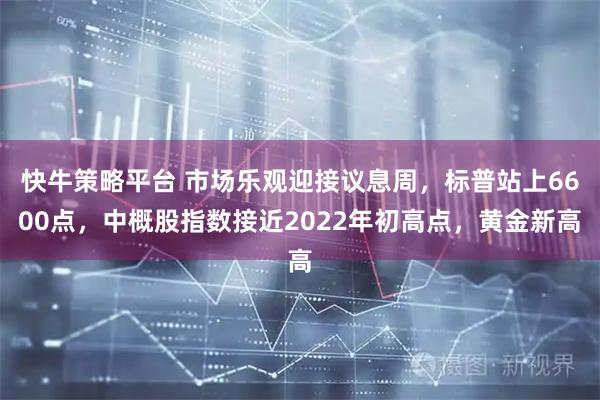快牛策略平台 市场乐观迎接议息周，标普站上6600点，中概股指数接近2022年初高点，黄金新高