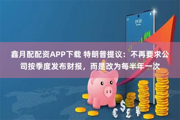 鑫月配配资APP下载 特朗普提议：不再要求公司按季度发布财报，而是改为每半年一次