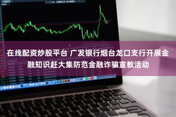 在线配资炒股平台 广发银行烟台龙口支行开展金融知识赶大集防范金融诈骗宣教活动