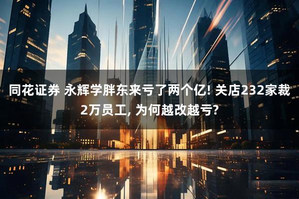 同花证券 永辉学胖东来亏了两个亿! 关店232家裁2万员工, 为何越改越亏?