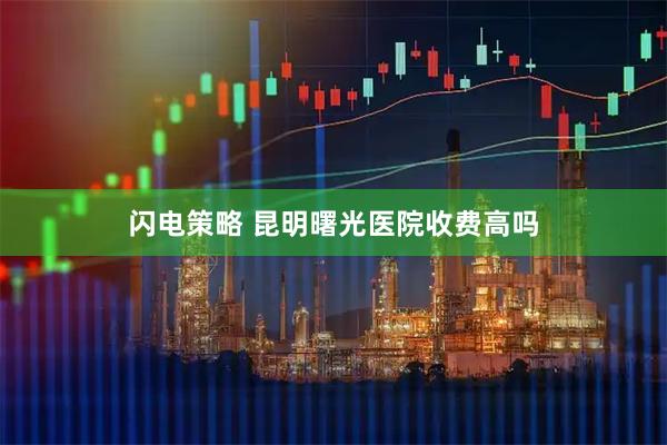闪电策略 昆明曙光医院收费高吗