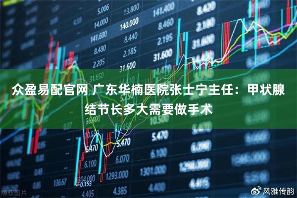众盈易配官网 广东华楠医院张士宁主任：甲状腺结节长多大需要做手术