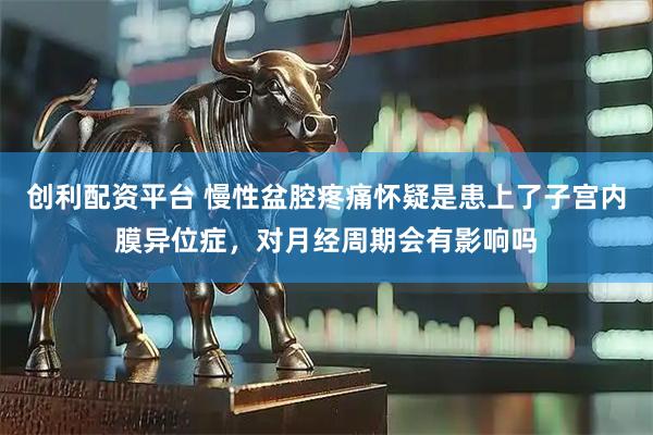 创利配资平台 慢性盆腔疼痛怀疑是患上了子宫内膜异位症，对月经周期会有影响吗