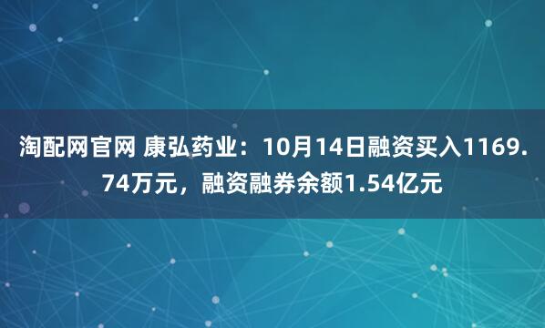 淘配网官网 康弘药业：10月14日融资买入1169.74万元，融资融券余额1.54亿元