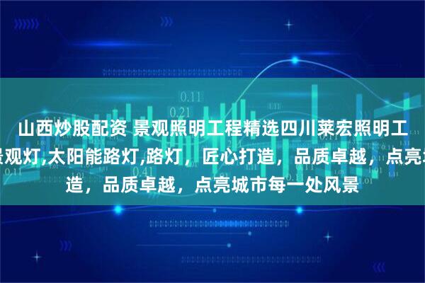山西炒股配资 景观照明工程精选四川莱宏照明工程集团，专注景观灯,太阳能路灯,路灯，匠心打造，品质卓越，点亮城市每一处风景