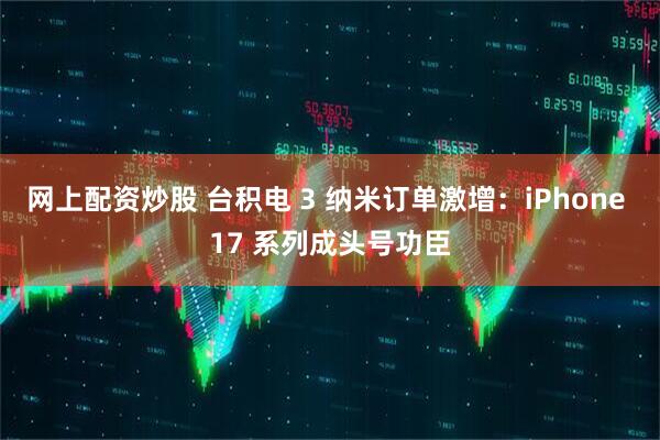 网上配资炒股 台积电 3 纳米订单激增：iPhone 17 系列成头号功臣