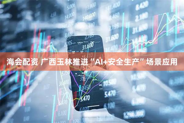 海会配资 广西玉林推进“AI+安全生产”场景应用