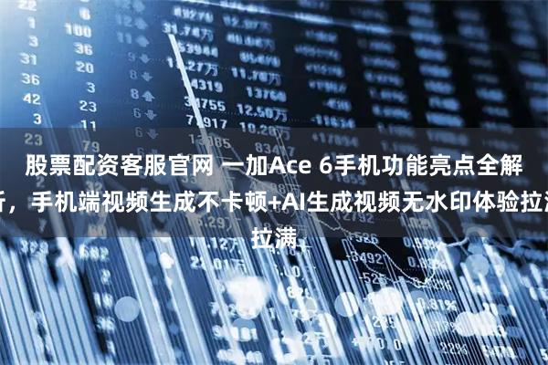 股票配资客服官网 一加Ace 6手机功能亮点全解析，手机端视频生成不卡顿+AI生成视频无水印体验拉满