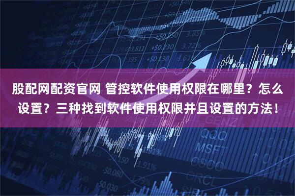 股配网配资官网 管控软件使用权限在哪里？怎么设置？三种找到软件使用权限并且设置的方法！