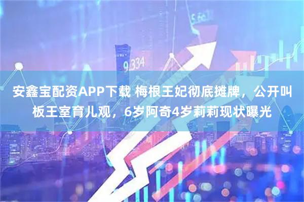 安鑫宝配资APP下载 梅根王妃彻底摊牌，公开叫板王室育儿观，6岁阿奇4岁莉莉现状曝光