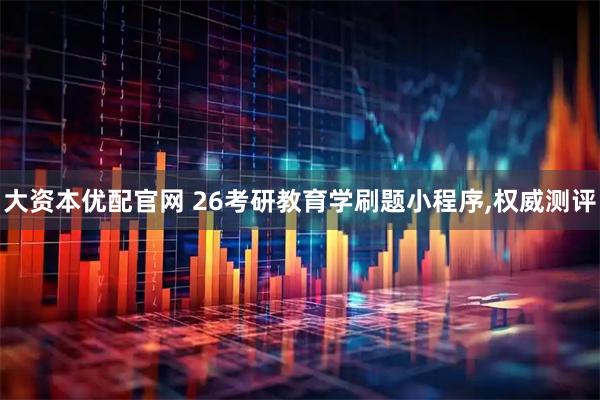 大资本优配官网 26考研教育学刷题小程序,权威测评
