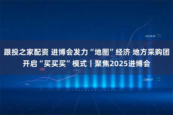 跟投之家配资 进博会发力“地图”经济 地方采购团开启“买买买”模式｜聚焦2025进博会