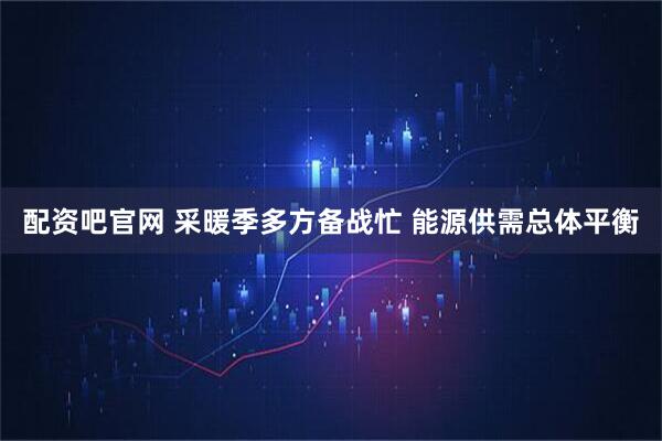 配资吧官网 采暖季多方备战忙 能源供需总体平衡