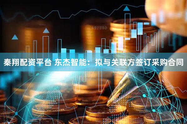 秦翔配资平台 东杰智能：拟与关联方签订采购合同