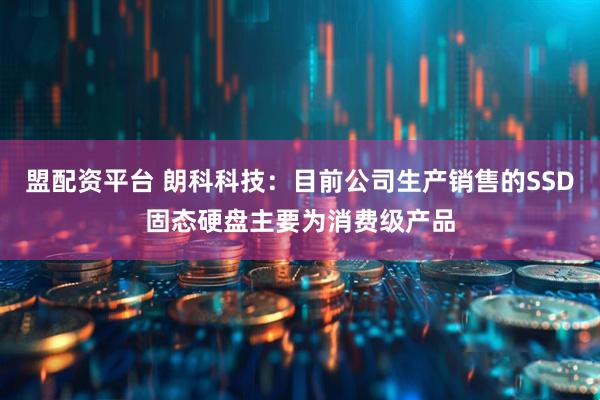 盟配资平台 朗科科技：目前公司生产销售的SSD固态硬盘主要为消费级产品