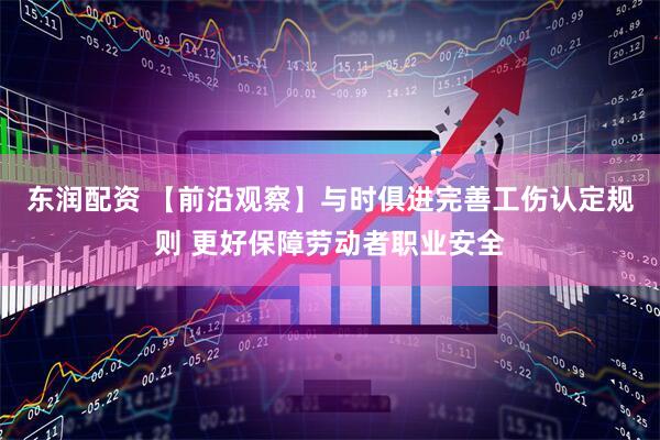 东润配资 【前沿观察】与时俱进完善工伤认定规则 更好保障劳动者职业安全