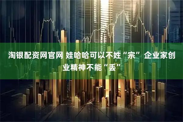 淘银配资网官网 娃哈哈可以不姓“宗” 企业家创业精神不能“丢”