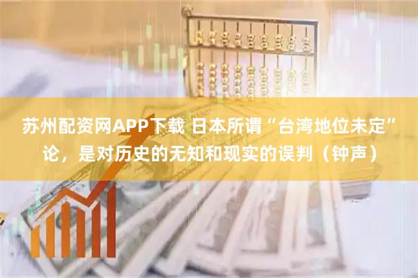 苏州配资网APP下载 日本所谓“台湾地位未定”论，是对历史的无知和现实的误判（钟声）