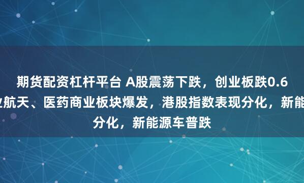 期货配资杠杆平台 A股震荡下跌，创业板跌0.69%，商业航天、医药商业板块爆发，港股指数表现分化，新能源车普跌