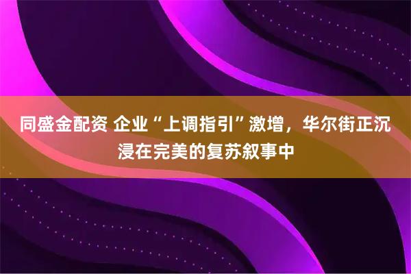 同盛金配资 企业“上调指引”激增，华尔街正沉浸在完美的复苏叙事中