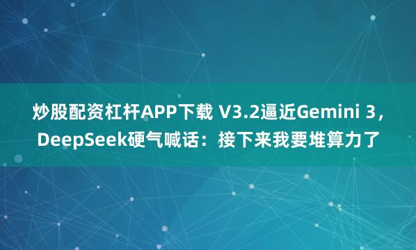 炒股配资杠杆APP下载 V3.2逼近Gemini 3，DeepSeek硬气喊话：接下来我要堆算力了