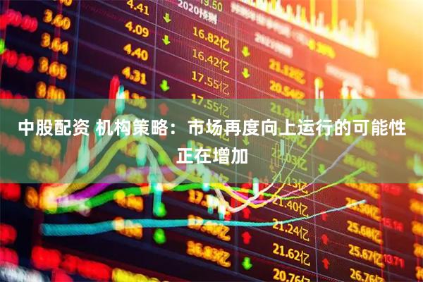 中股配资 机构策略：市场再度向上运行的可能性正在增加