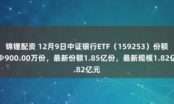 锦锂配资 12月9日中证银行ETF（159253）份额减少900.00万份，最新份额1.85亿份，最新规模1.82亿元