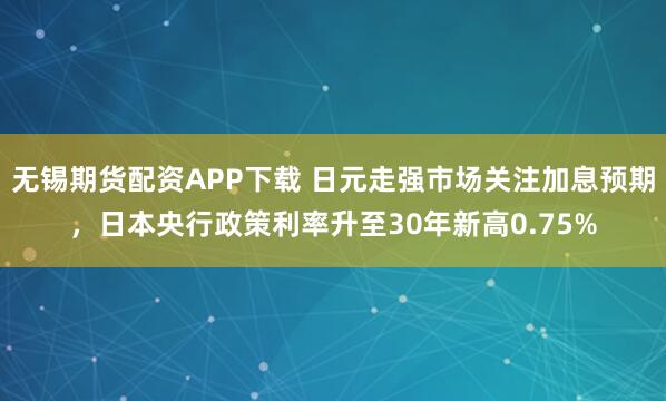 无锡期货配资APP下载 日元走强市场关注加息预期，日本央行政策利率升至30年新高0.75%
