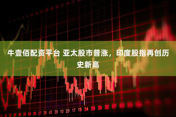 牛壹佰配资平台 亚太股市普涨，印度股指再创历史新高
